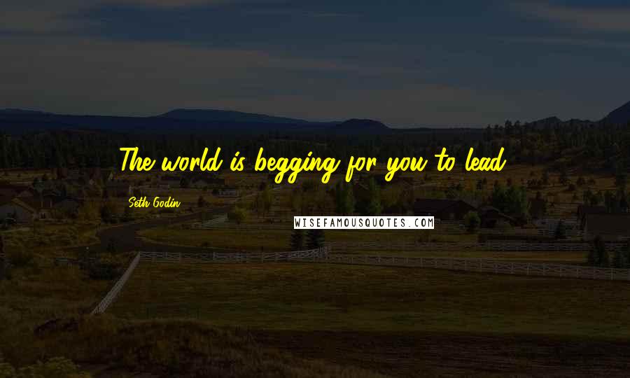 Seth Godin Quotes: The world is begging for you to lead.