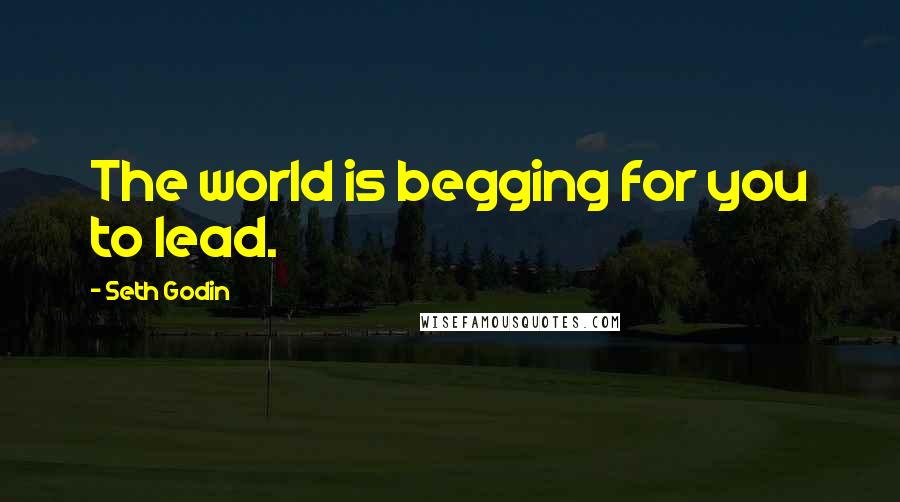 Seth Godin Quotes: The world is begging for you to lead.