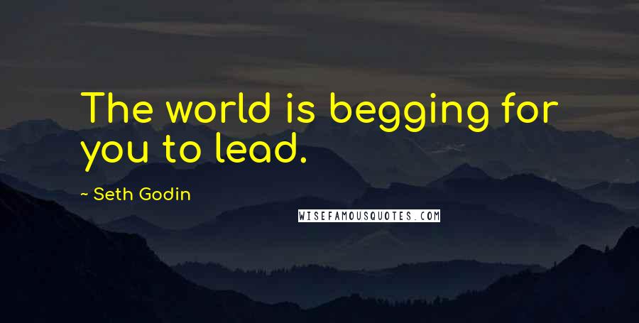 Seth Godin Quotes: The world is begging for you to lead.