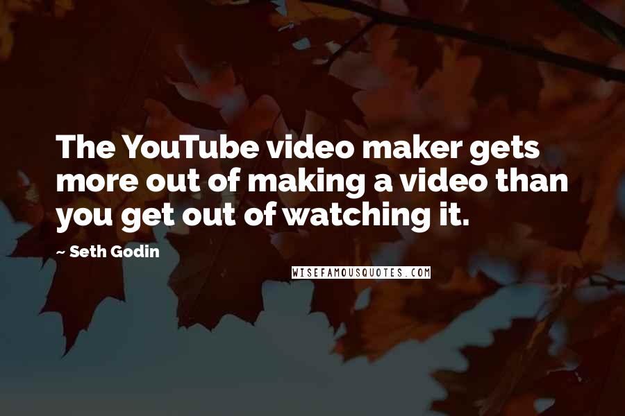 Seth Godin Quotes: The YouTube video maker gets more out of making a video than you get out of watching it.
