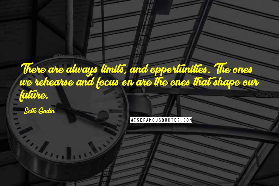 Seth Godin Quotes: There are always limits, and opportunities. The ones we rehearse and focus on are the ones that shape our future.