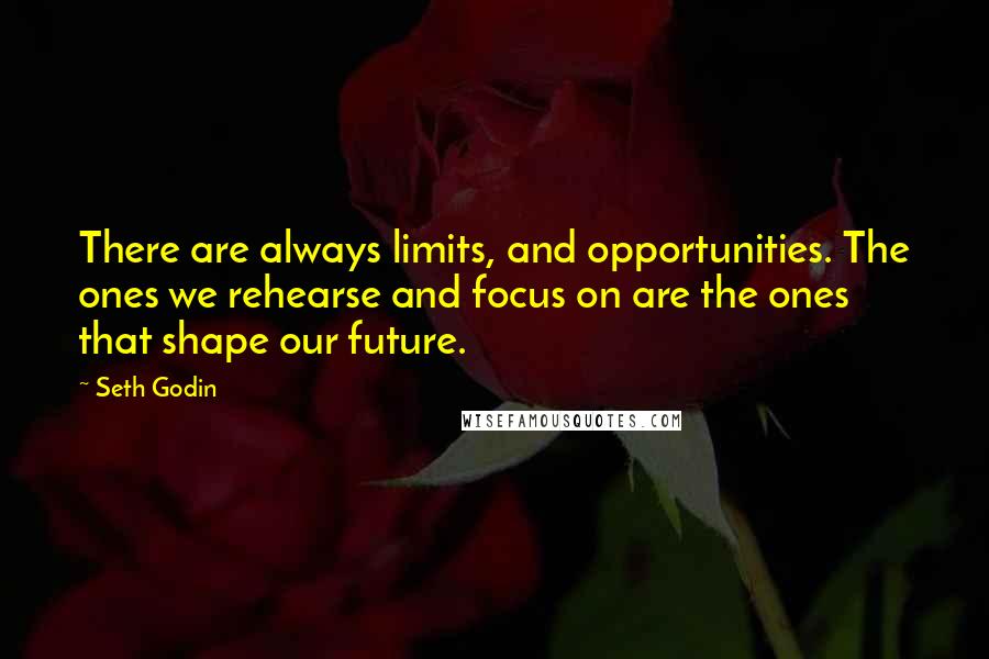 Seth Godin Quotes: There are always limits, and opportunities. The ones we rehearse and focus on are the ones that shape our future.