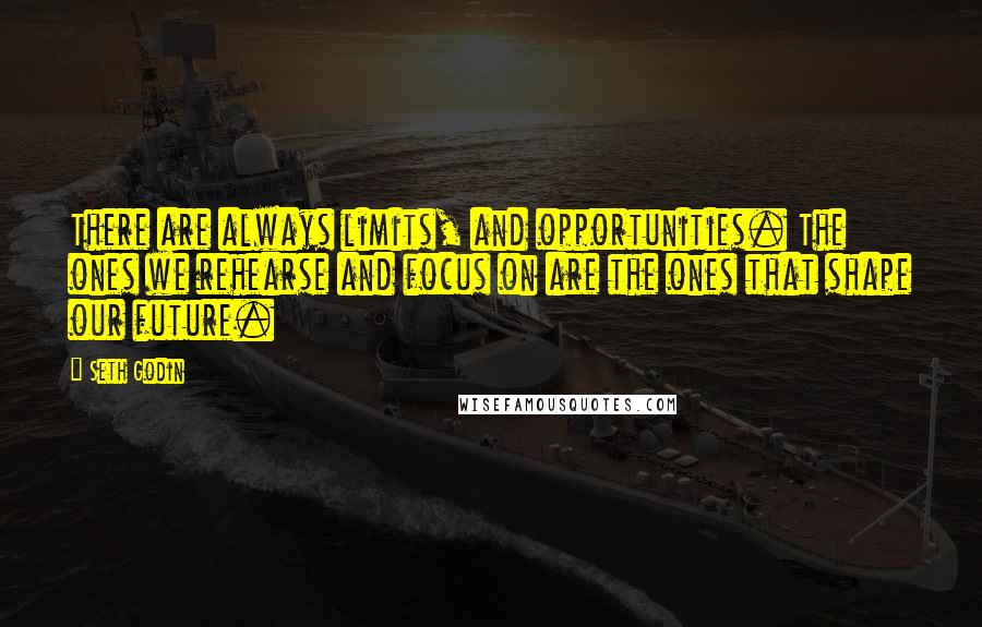 Seth Godin Quotes: There are always limits, and opportunities. The ones we rehearse and focus on are the ones that shape our future.