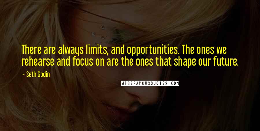 Seth Godin Quotes: There are always limits, and opportunities. The ones we rehearse and focus on are the ones that shape our future.