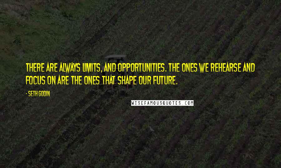 Seth Godin Quotes: There are always limits, and opportunities. The ones we rehearse and focus on are the ones that shape our future.