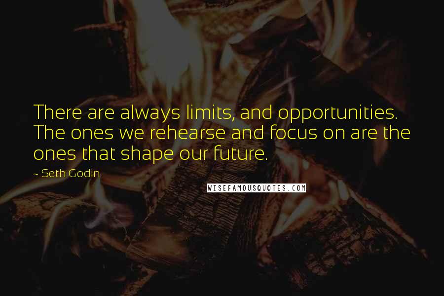 Seth Godin Quotes: There are always limits, and opportunities. The ones we rehearse and focus on are the ones that shape our future.