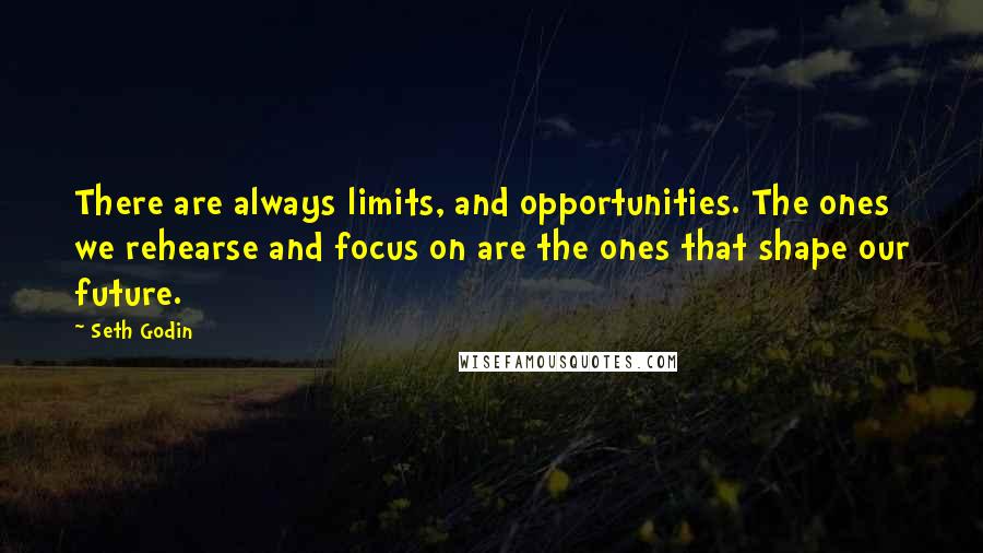 Seth Godin Quotes: There are always limits, and opportunities. The ones we rehearse and focus on are the ones that shape our future.
