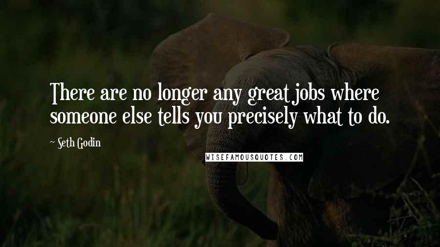 Seth Godin Quotes: There are no longer any great jobs where someone else tells you precisely what to do.