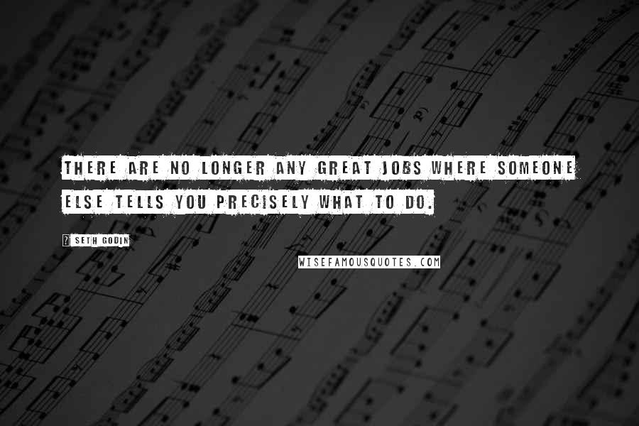 Seth Godin Quotes: There are no longer any great jobs where someone else tells you precisely what to do.