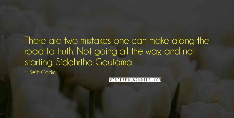 Seth Godin Quotes: There are two mistakes one can make along the road to truth. Not going all the way, and not starting. Siddhrtha Gautama