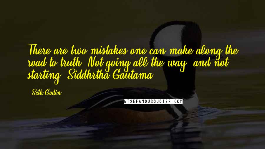 Seth Godin Quotes: There are two mistakes one can make along the road to truth. Not going all the way, and not starting. Siddhrtha Gautama