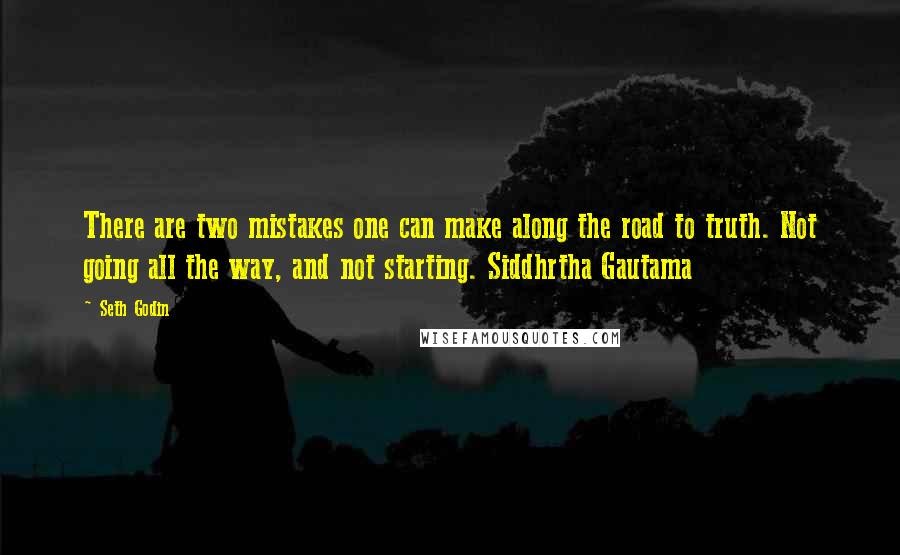 Seth Godin Quotes: There are two mistakes one can make along the road to truth. Not going all the way, and not starting. Siddhrtha Gautama