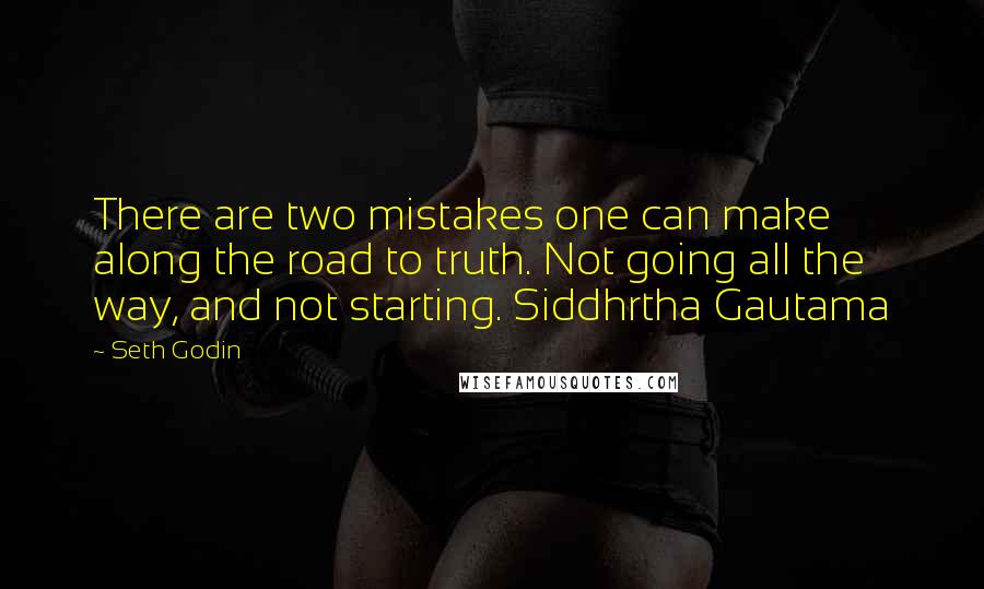 Seth Godin Quotes: There are two mistakes one can make along the road to truth. Not going all the way, and not starting. Siddhrtha Gautama