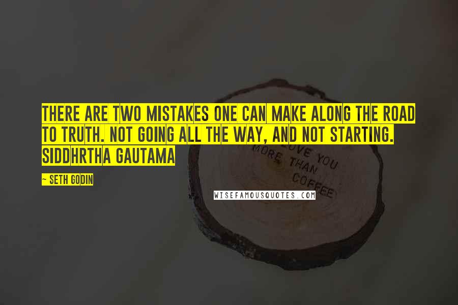 Seth Godin Quotes: There are two mistakes one can make along the road to truth. Not going all the way, and not starting. Siddhrtha Gautama