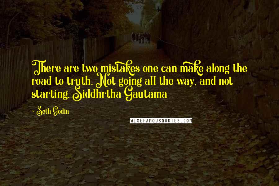 Seth Godin Quotes: There are two mistakes one can make along the road to truth. Not going all the way, and not starting. Siddhrtha Gautama