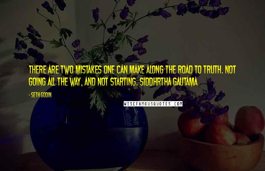 Seth Godin Quotes: There are two mistakes one can make along the road to truth. Not going all the way, and not starting. Siddhrtha Gautama
