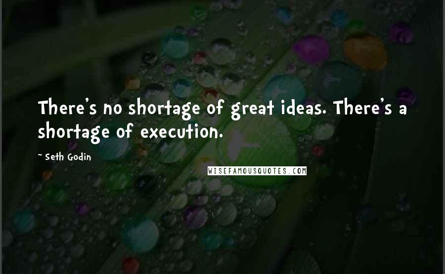 Seth Godin Quotes: There's no shortage of great ideas. There's a shortage of execution.