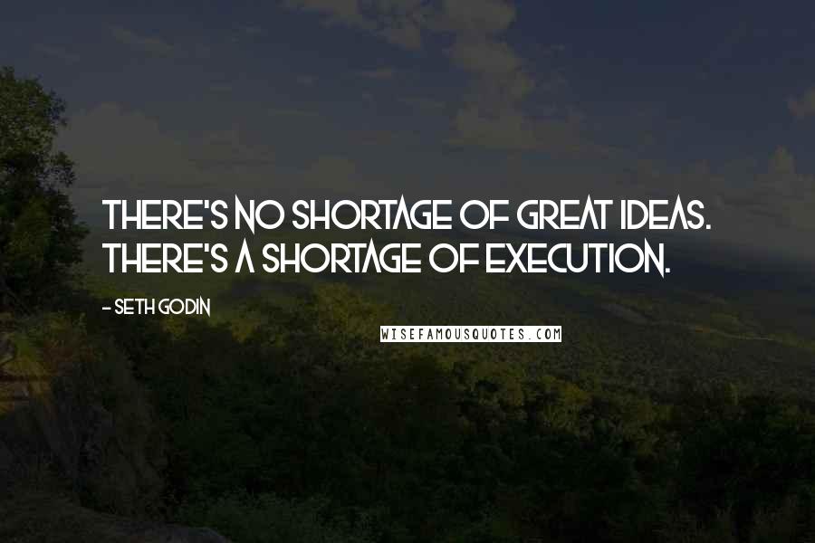 Seth Godin Quotes: There's no shortage of great ideas. There's a shortage of execution.