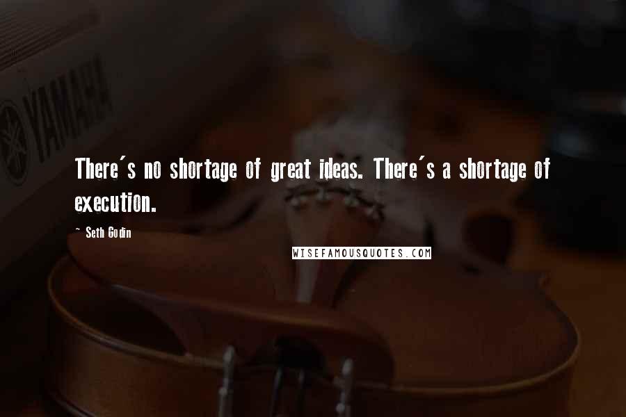 Seth Godin Quotes: There's no shortage of great ideas. There's a shortage of execution.