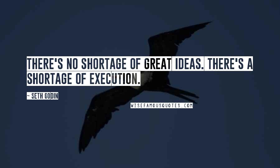 Seth Godin Quotes: There's no shortage of great ideas. There's a shortage of execution.