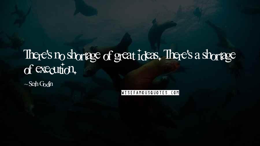 Seth Godin Quotes: There's no shortage of great ideas. There's a shortage of execution.