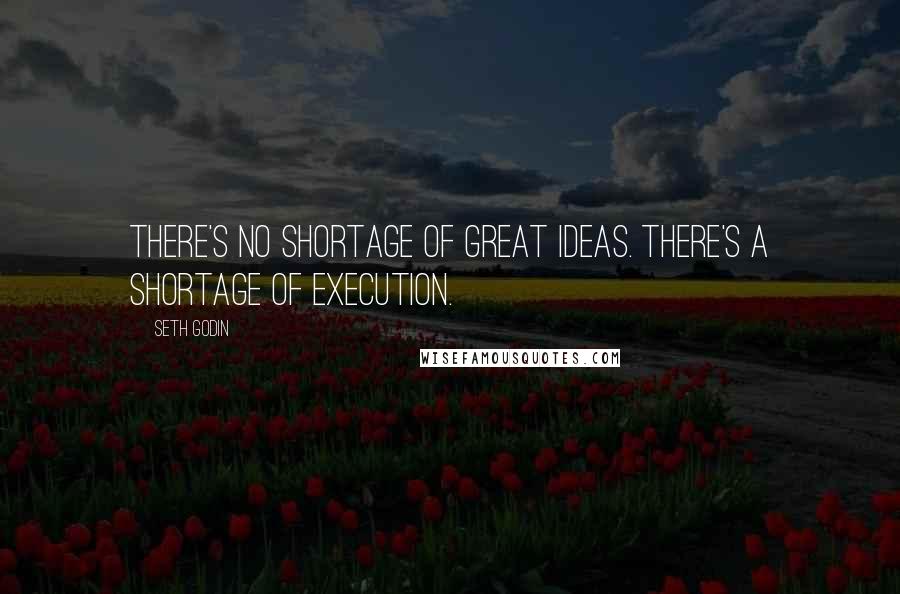 Seth Godin Quotes: There's no shortage of great ideas. There's a shortage of execution.