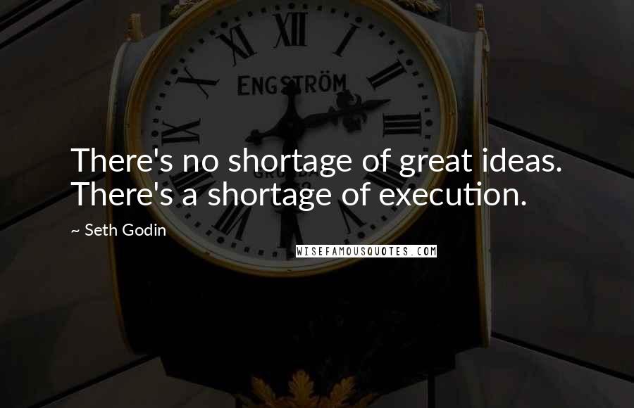 Seth Godin Quotes: There's no shortage of great ideas. There's a shortage of execution.