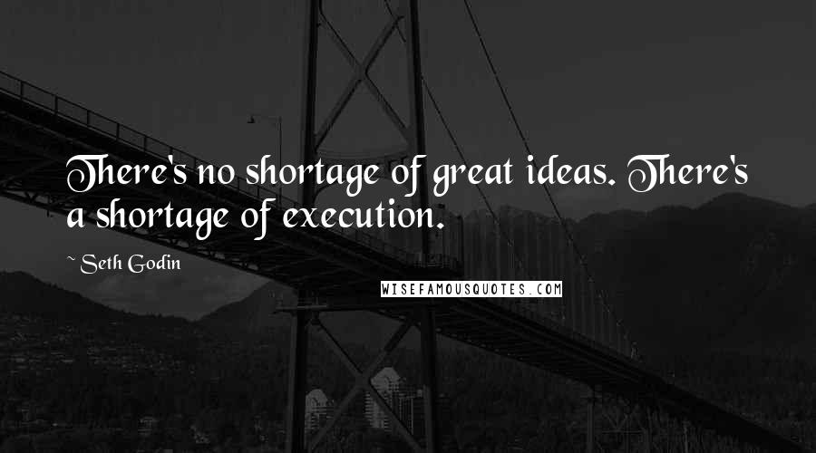 Seth Godin Quotes: There's no shortage of great ideas. There's a shortage of execution.