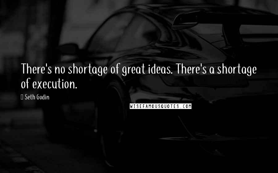 Seth Godin Quotes: There's no shortage of great ideas. There's a shortage of execution.