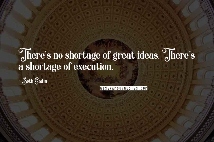 Seth Godin Quotes: There's no shortage of great ideas. There's a shortage of execution.