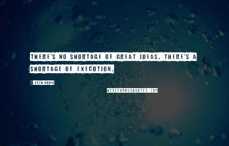 Seth Godin Quotes: There's no shortage of great ideas. There's a shortage of execution.