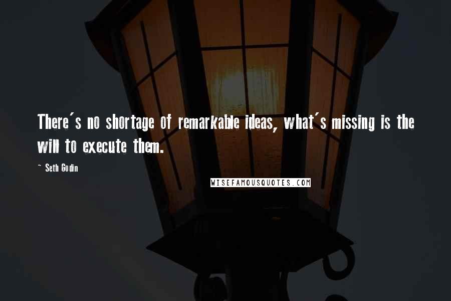 Seth Godin Quotes: There's no shortage of remarkable ideas, what's missing is the will to execute them.