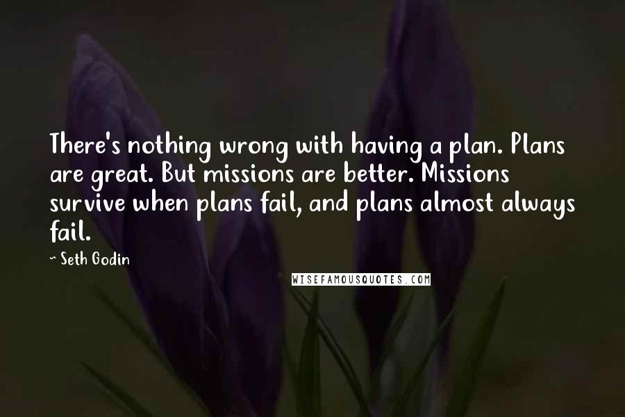 Seth Godin Quotes: There's nothing wrong with having a plan. Plans are great. But missions are better. Missions survive when plans fail, and plans almost always fail.