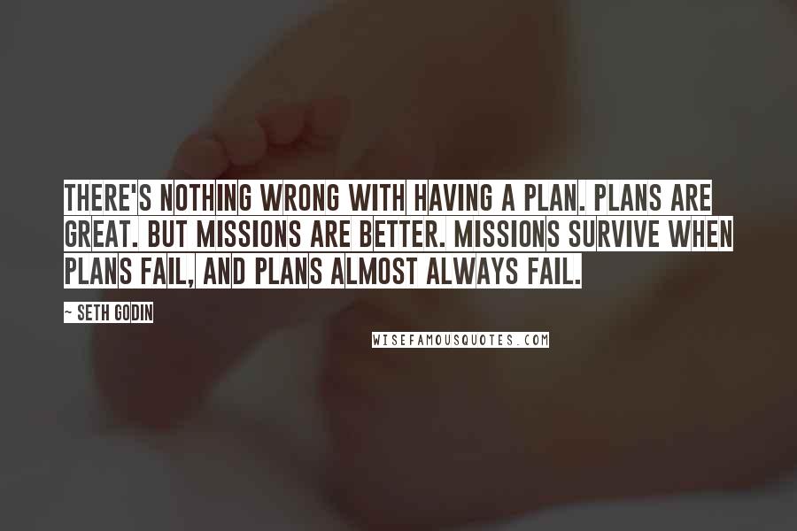 Seth Godin Quotes: There's nothing wrong with having a plan. Plans are great. But missions are better. Missions survive when plans fail, and plans almost always fail.