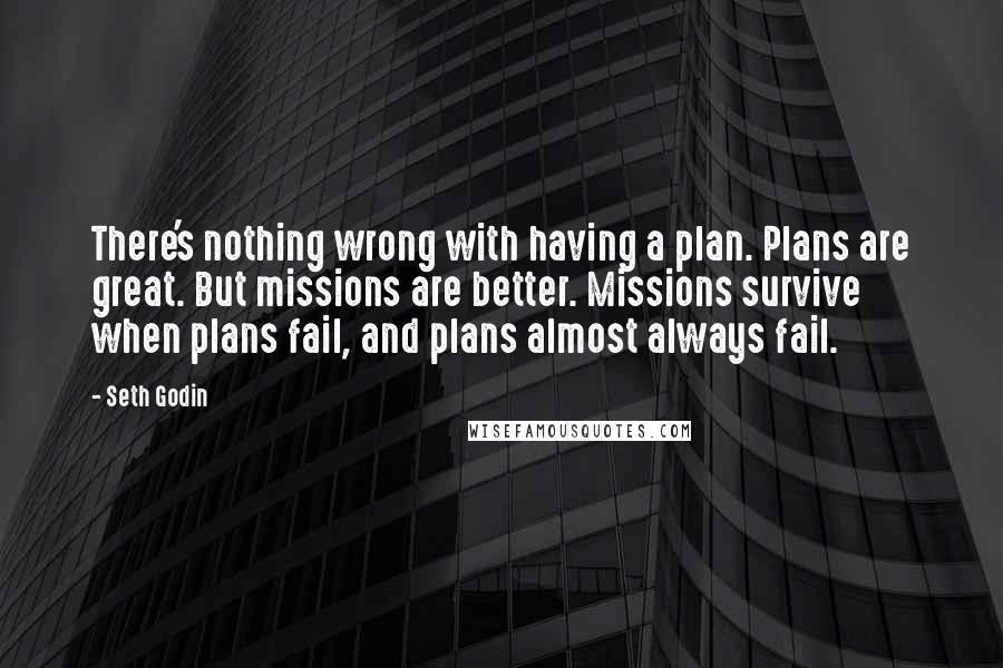 Seth Godin Quotes: There's nothing wrong with having a plan. Plans are great. But missions are better. Missions survive when plans fail, and plans almost always fail.