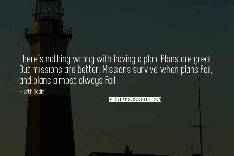 Seth Godin Quotes: There's nothing wrong with having a plan. Plans are great. But missions are better. Missions survive when plans fail, and plans almost always fail.