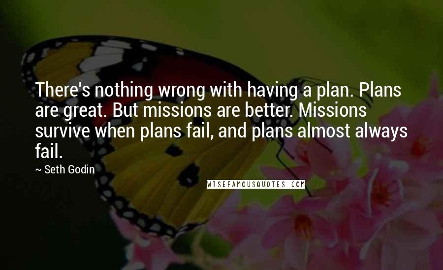Seth Godin Quotes: There's nothing wrong with having a plan. Plans are great. But missions are better. Missions survive when plans fail, and plans almost always fail.