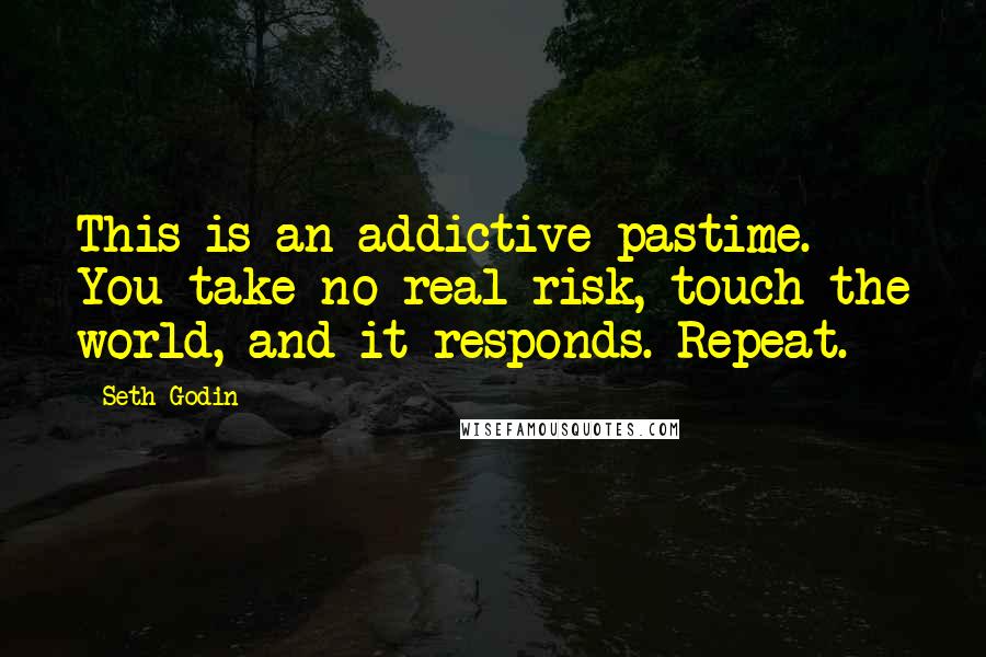 Seth Godin Quotes: This is an addictive pastime. You take no real risk, touch the world, and it responds. Repeat.