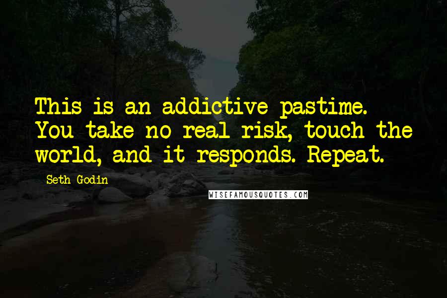 Seth Godin Quotes: This is an addictive pastime. You take no real risk, touch the world, and it responds. Repeat.