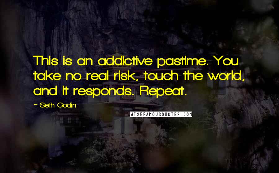 Seth Godin Quotes: This is an addictive pastime. You take no real risk, touch the world, and it responds. Repeat.