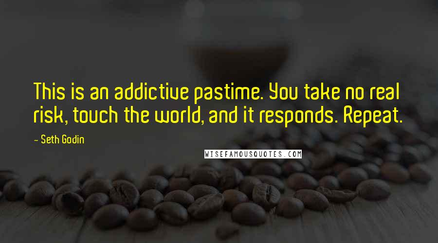 Seth Godin Quotes: This is an addictive pastime. You take no real risk, touch the world, and it responds. Repeat.