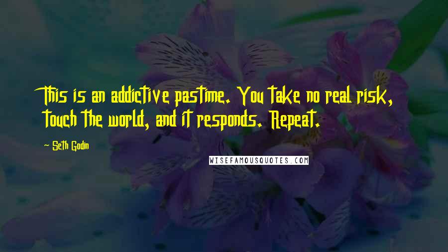 Seth Godin Quotes: This is an addictive pastime. You take no real risk, touch the world, and it responds. Repeat.