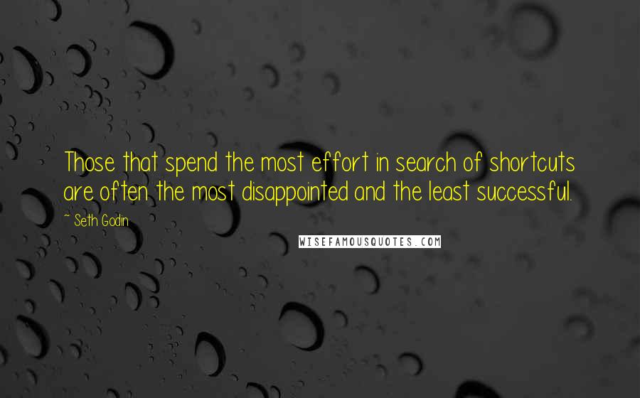 Seth Godin Quotes: Those that spend the most effort in search of shortcuts are often the most disappointed and the least successful.