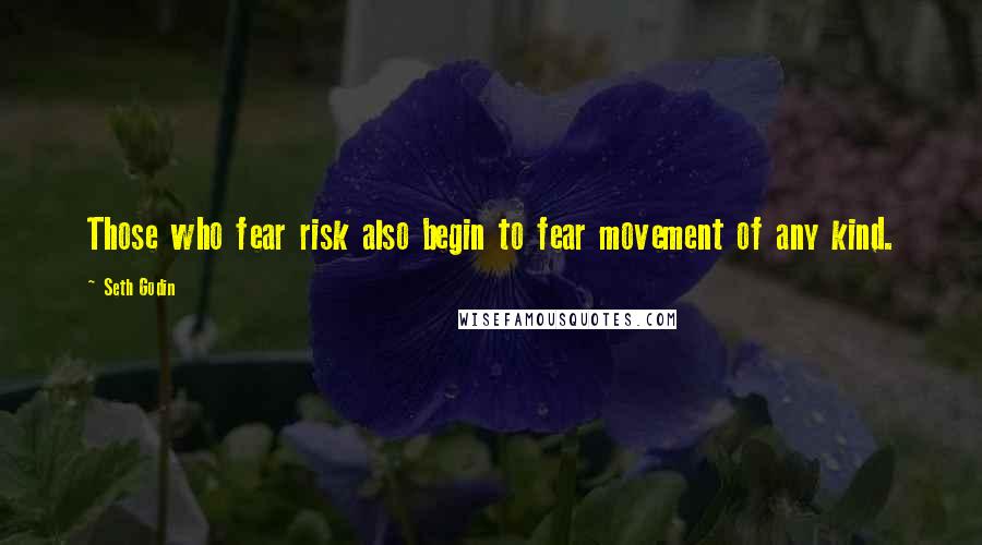 Seth Godin Quotes: Those who fear risk also begin to fear movement of any kind.