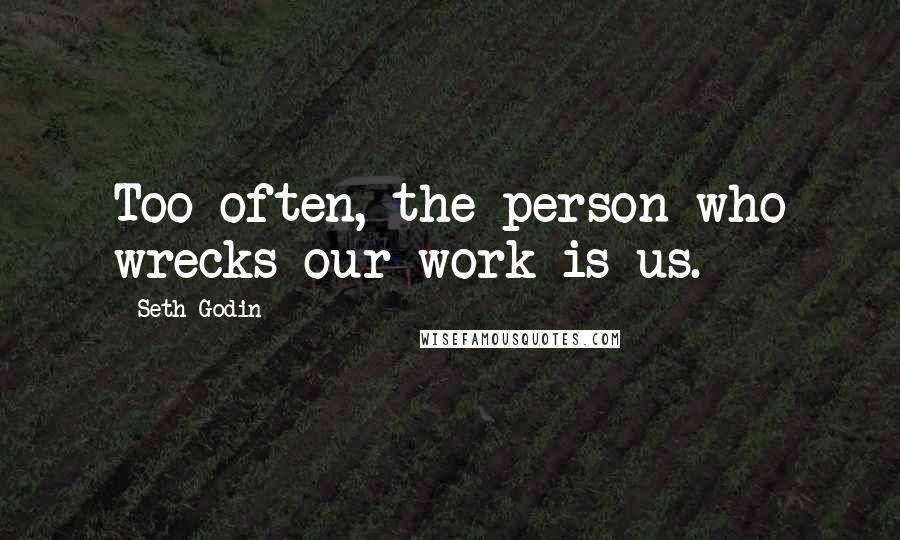 Seth Godin Quotes: Too often, the person who wrecks our work is us.