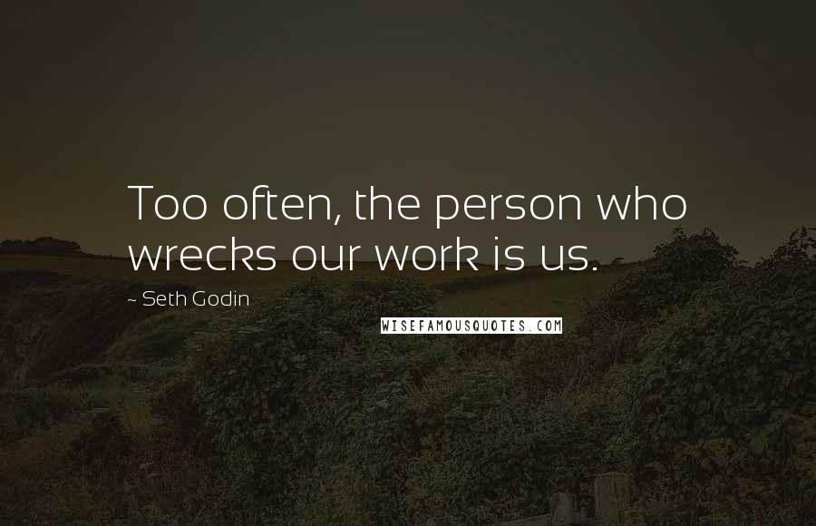 Seth Godin Quotes: Too often, the person who wrecks our work is us.