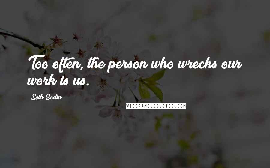 Seth Godin Quotes: Too often, the person who wrecks our work is us.