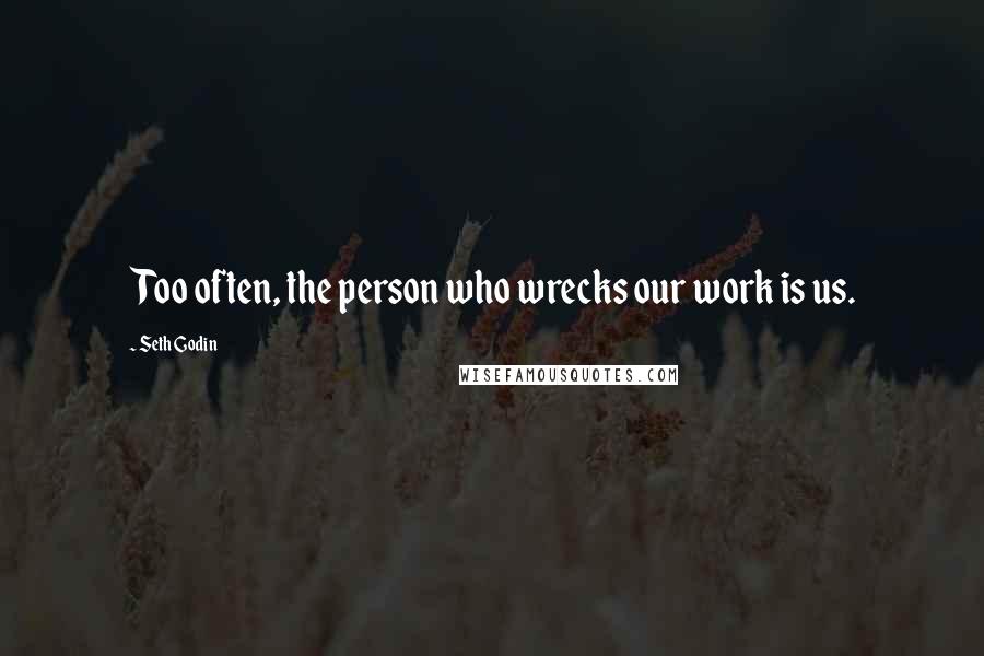 Seth Godin Quotes: Too often, the person who wrecks our work is us.