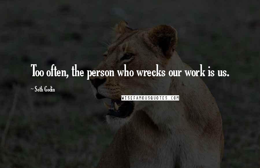 Seth Godin Quotes: Too often, the person who wrecks our work is us.