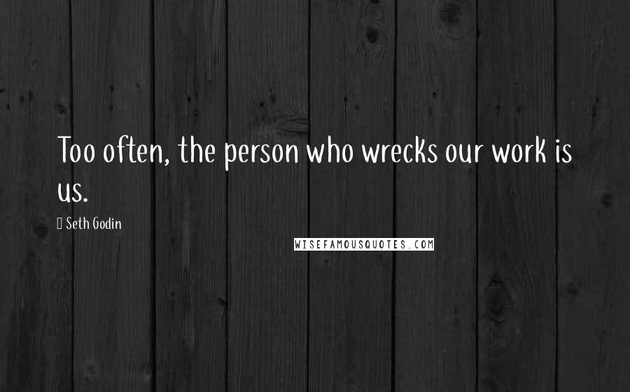 Seth Godin Quotes: Too often, the person who wrecks our work is us.